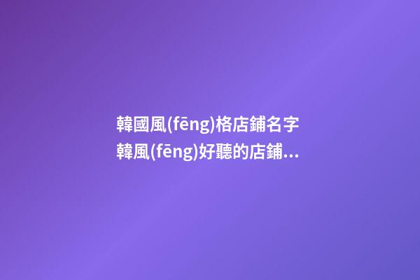 韓國風(fēng)格店鋪名字 韓風(fēng)好聽的店鋪名字推薦-第1張-店鋪起名-玄機(jī)派